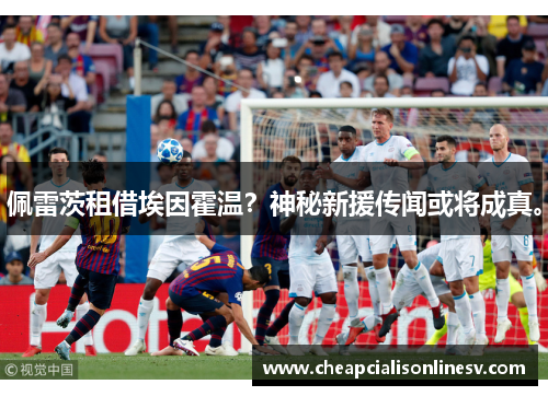 佩雷茨租借埃因霍温?神秘新援传闻或将成真。